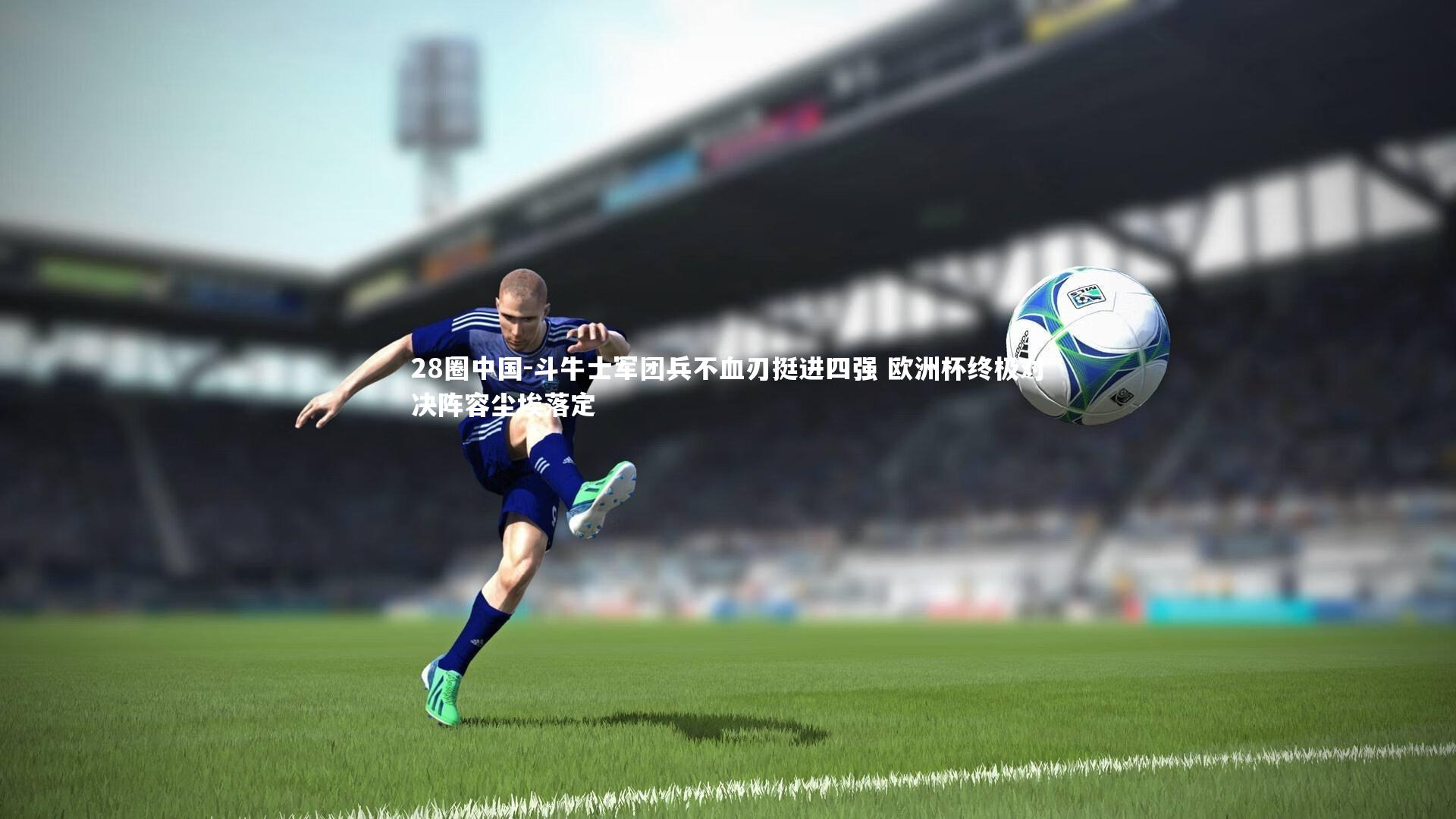 斗牛士军团兵不血刃挺进四强 欧洲杯终极对决阵容尘埃落定
