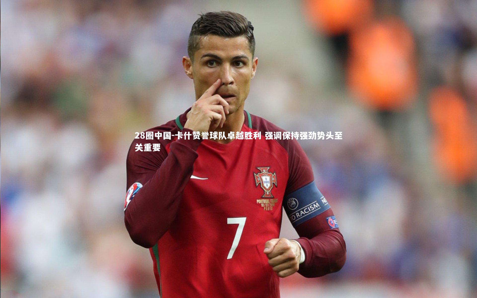 卡什赞誉球队卓越胜利 强调保持强劲势头至关重要