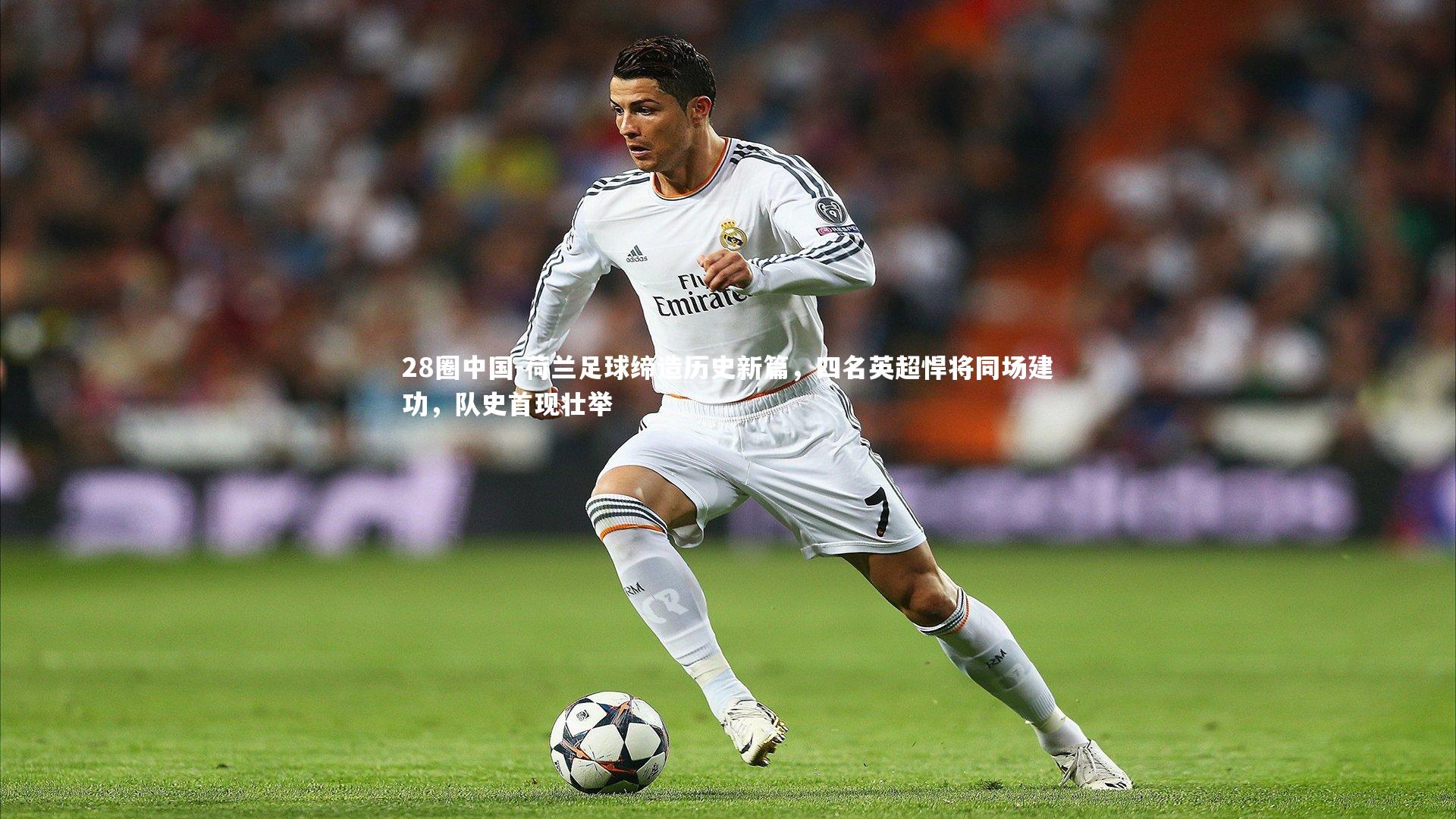 28圈中国-荷兰足球缔造历史新篇，四名英超悍将同场建功，队史首现壮举