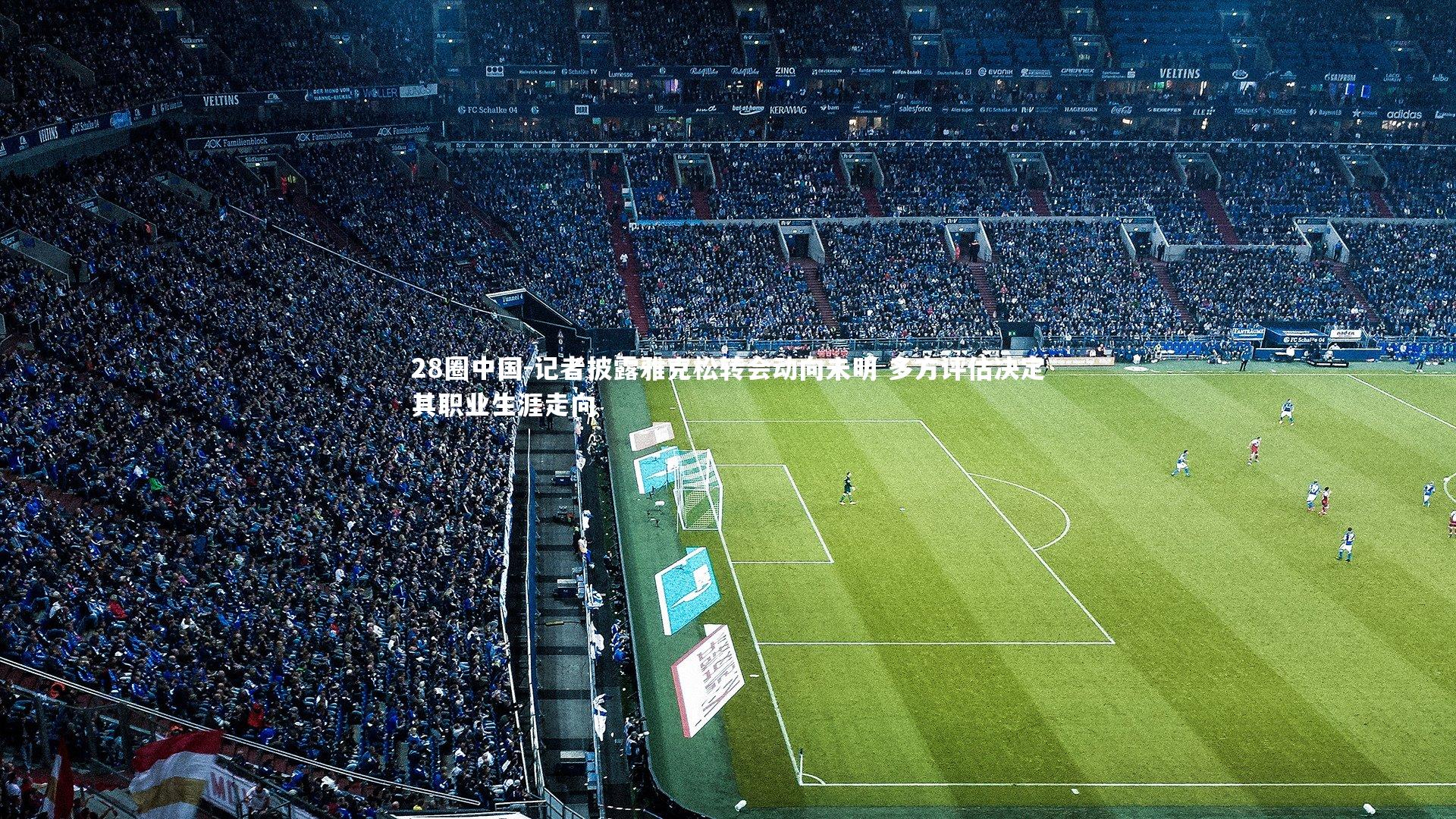 记者披露雅克松转会动向未明 多方评估决定其职业生涯走向