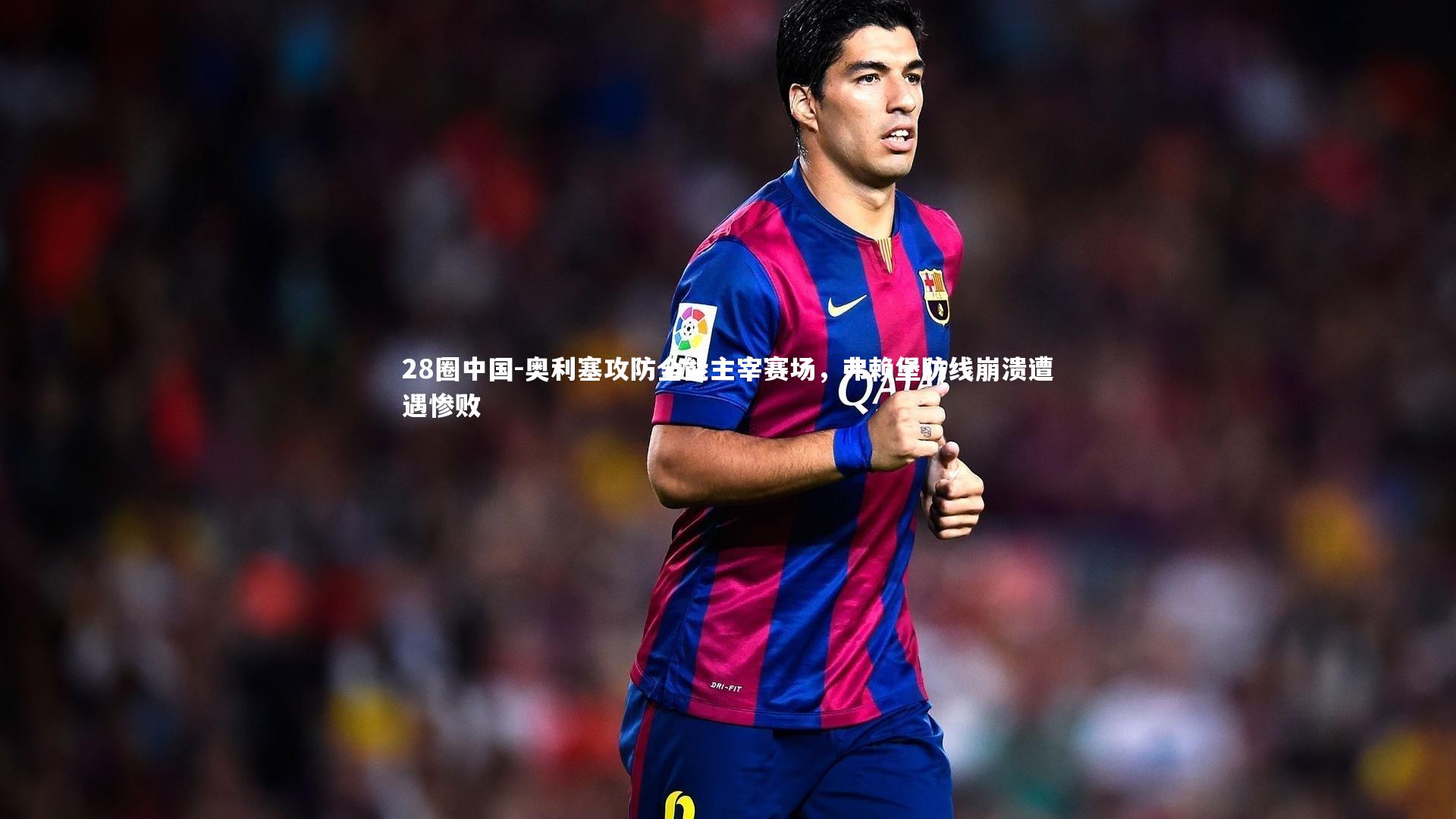 28圈中国-奥利塞攻防全能主宰赛场，弗赖堡防线崩溃遭遇惨败