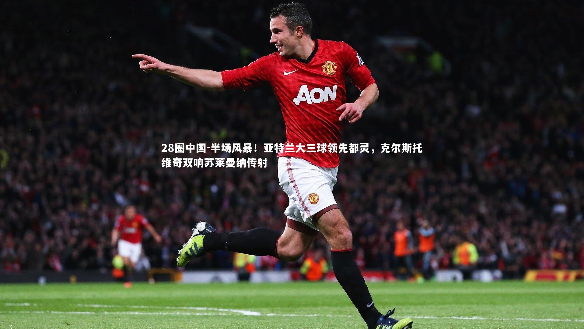 28圈中国-半场风暴！亚特兰大三球领先都灵，克尔斯托维奇双响苏莱曼纳传射