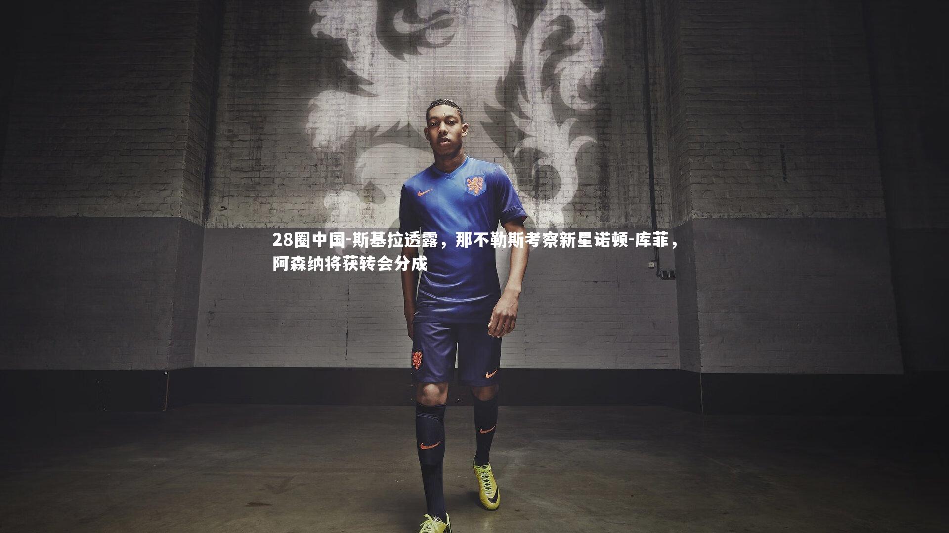 斯基拉透露，那不勒斯考察新星诺顿-库菲，阿森纳将获转会分成